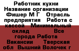 Работник кухни › Название организации ­ Фишер М.Г › Отрасль предприятия ­ Работа с кассой › Минимальный оклад ­ 19 000 - Все города Работа » Вакансии   . Тверская обл.,Вышний Волочек г.